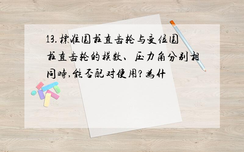 13.标准圆柱直齿轮与变位圆柱直齿轮的模数、压力角分别相同时,能否配对使用?为什