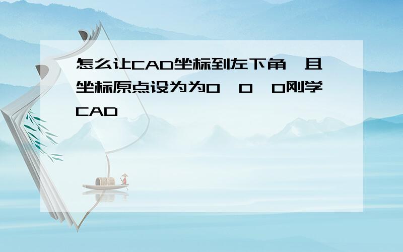 怎么让CAD坐标到左下角,且坐标原点设为为0,0,0刚学CAD