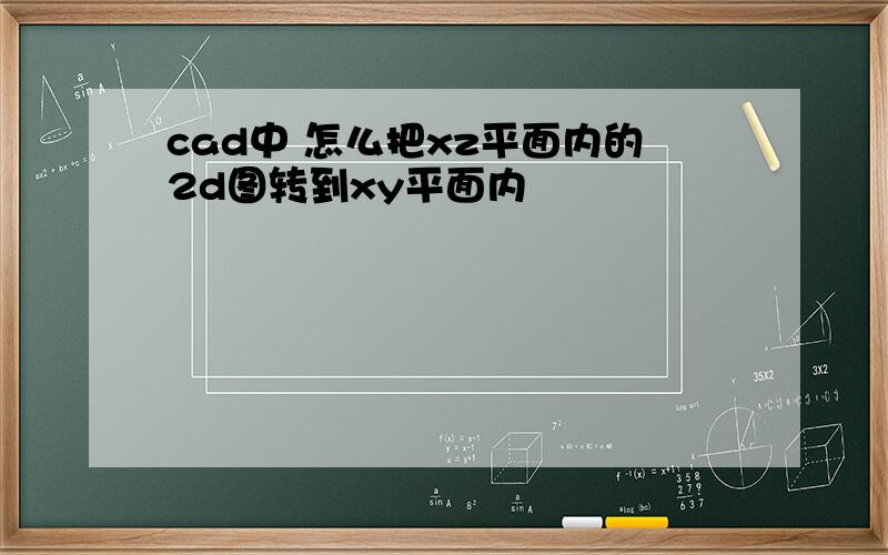 cad中 怎么把xz平面内的2d图转到xy平面内