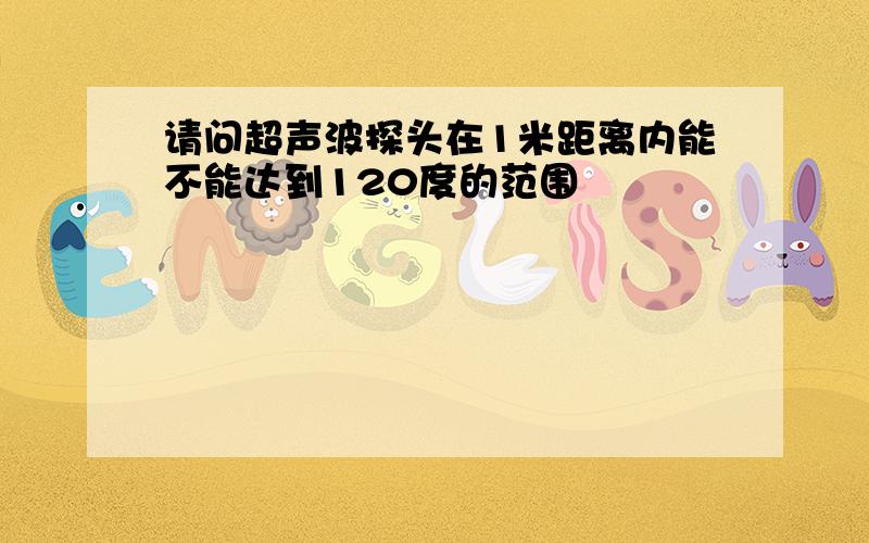 请问超声波探头在1米距离内能不能达到120度的范围