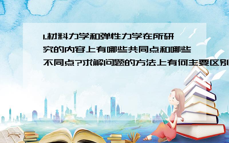 1.材料力学和弹性力学在所研究的内容上有哪些共同点和哪些不同点?求解问题的方法上有何主要区别?