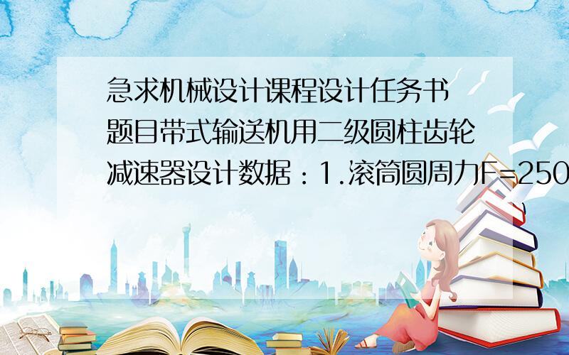 急求机械设计课程设计任务书 题目带式输送机用二级圆柱齿轮减速器设计数据：1.滚筒圆周力F=2500N 2.带速=1.2m/s 滚筒直径=280mm