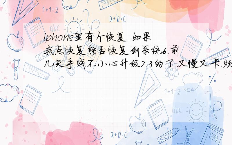 iphone里有个恢复 如果我点恢复能否恢复到系统6.前几天手贱不小心升级7.3的了.又慢又卡.烦死了.请问如果我点恢复可以恢复系统6.