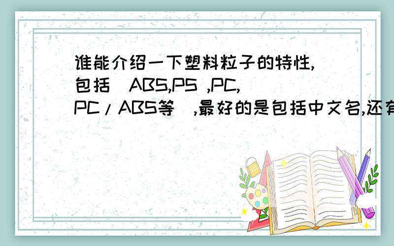 谁能介绍一下塑料粒子的特性,包括（ABS,PS ,PC,PC/ABS等）,最好的是包括中文名,还有怎么能够识别,请高手指教了,