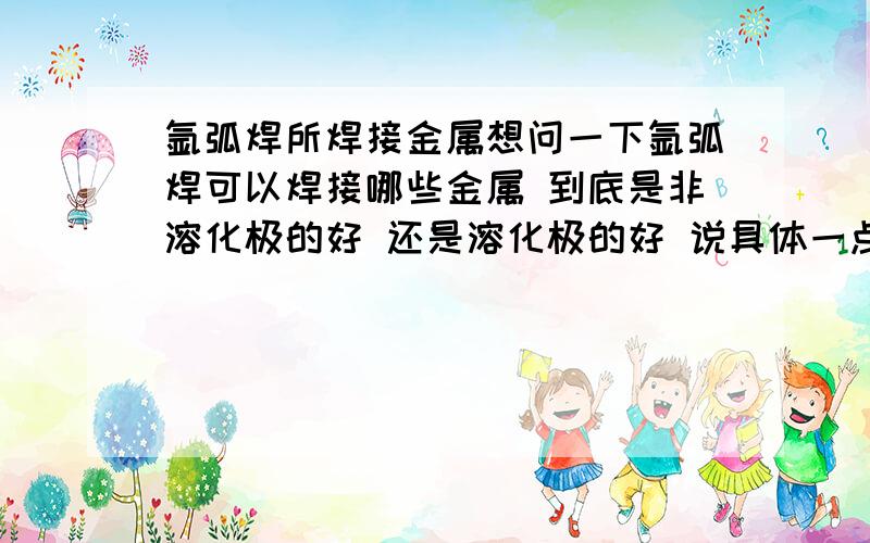 氩弧焊所焊接金属想问一下氩弧焊可以焊接哪些金属 到底是非溶化极的好 还是溶化极的好 说具体一点