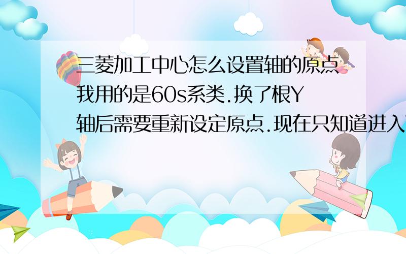 三菱加工中心怎么设置轴的原点我用的是60s系类.换了根Y轴后需要重新设定原点.现在只知道进入TOOLPARAM→I/O参数→准备→Y→2049→?后面如图所示,纯手打有些就省略了.然后在下面的括号里输