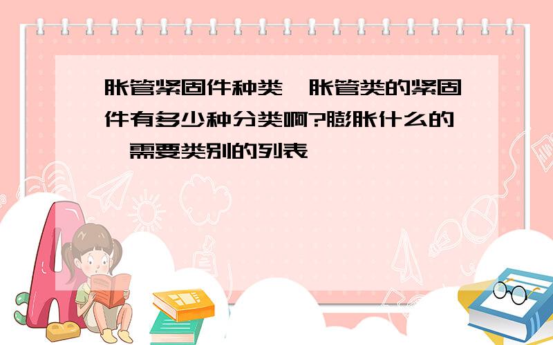 胀管紧固件种类,胀管类的紧固件有多少种分类啊?膨胀什么的,需要类别的列表,