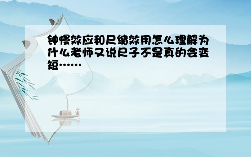 钟慢效应和尺缩效用怎么理解为什么老师又说尺子不是真的会变短……