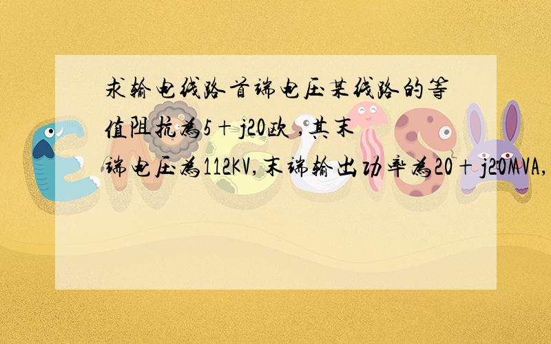 求输电线路首端电压某线路的等值阻抗为5+j20欧 ,其末端电压为112KV,末端输出功率为20+j20MVA,则首端电压为多少KV请大神务必把公式列出来,小弟这节学的很是晕点