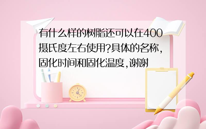 有什么样的树脂还可以在400摄氏度左右使用?具体的名称,固化时间和固化温度,谢谢