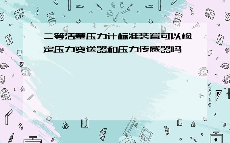 二等活塞压力计标准装置可以检定压力变送器和压力传感器吗