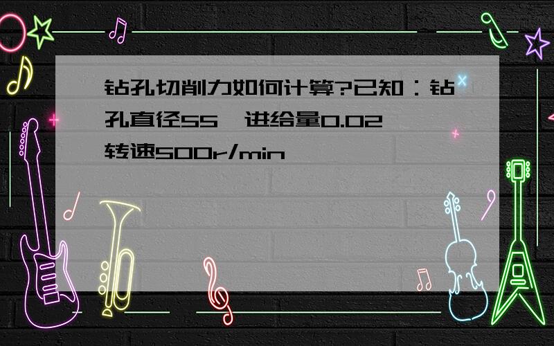 钻孔切削力如何计算?已知：钻孔直径55,进给量0.02,转速500r/min