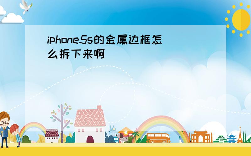 iphone5s的金属边框怎么拆下来啊