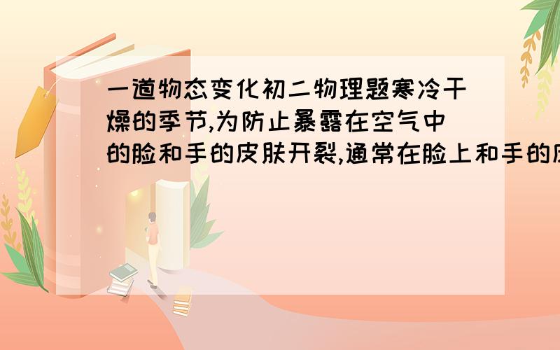 一道物态变化初二物理题寒冷干燥的季节,为防止暴露在空气中的脸和手的皮肤开裂,通常在脸上和手的皮肤上涂抹护肤或润面油.请说明这样做的道理,用物理知识回答