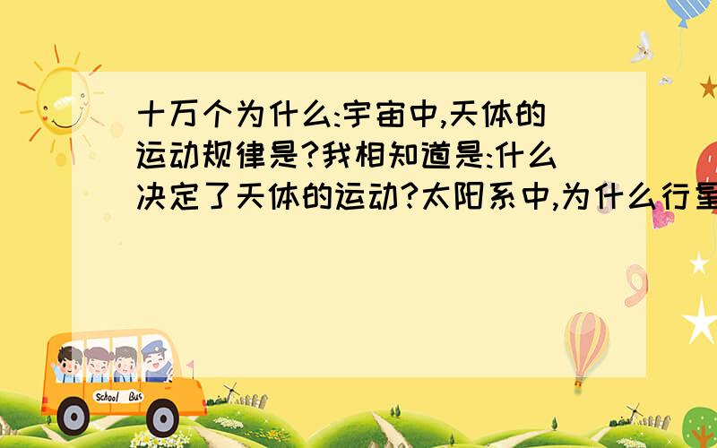 十万个为什么:宇宙中,天体的运动规律是?我相知道是:什么决定了天体的运动?太阳系中,为什么行星的运动方向是一致的?都是向右?为什么不能有一个行星是向左的?这又是啥决定的?(难道自然