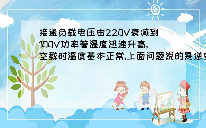 接通负载电压由220V衰减到100V功率管温度迅速升高,空载时温度基本正常,上面问题说的是逆变器.