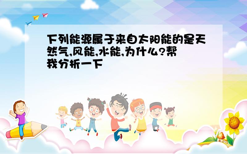 下列能源属于来自太阳能的是天然气,风能,水能,为什么?帮我分析一下