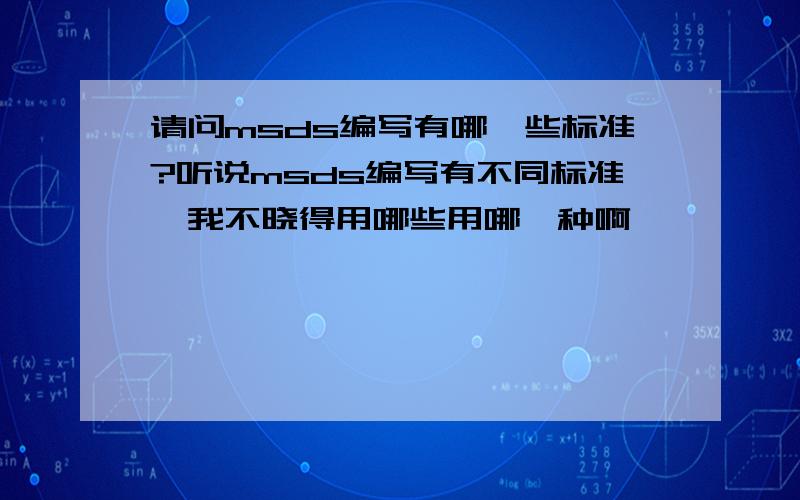 请问msds编写有哪一些标准?听说msds编写有不同标准,我不晓得用哪些用哪一种啊