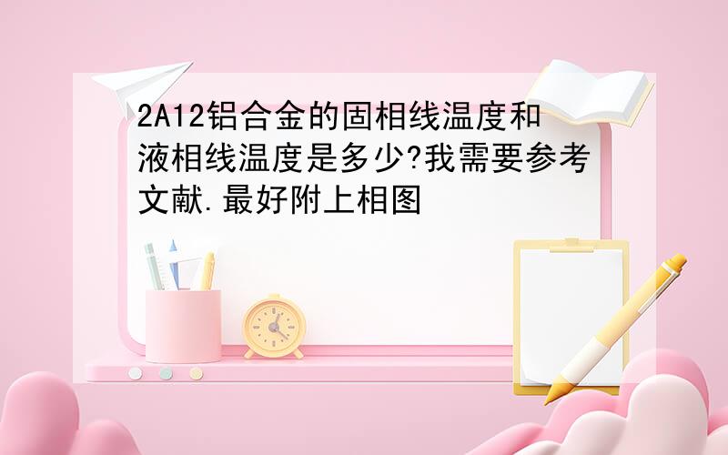 2A12铝合金的固相线温度和液相线温度是多少?我需要参考文献.最好附上相图