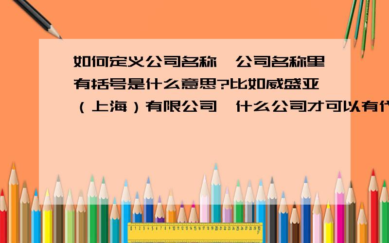 如何定义公司名称,公司名称里有括号是什么意思?比如威盛亚（上海）有限公司,什么公司才可以有代表处?什么公司才可以有分公司?还有好多一时想不起来,反正就是有关公司名称的,