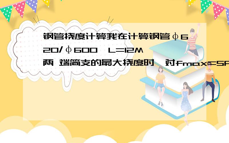 钢管挠度计算我在计算钢管φ620/φ600,L=12M,两 端简支的最大挠度时,对fmax=5PL^3/384EI中的L单位不明白,它的单位是M,还是mm?请大侠帮助,