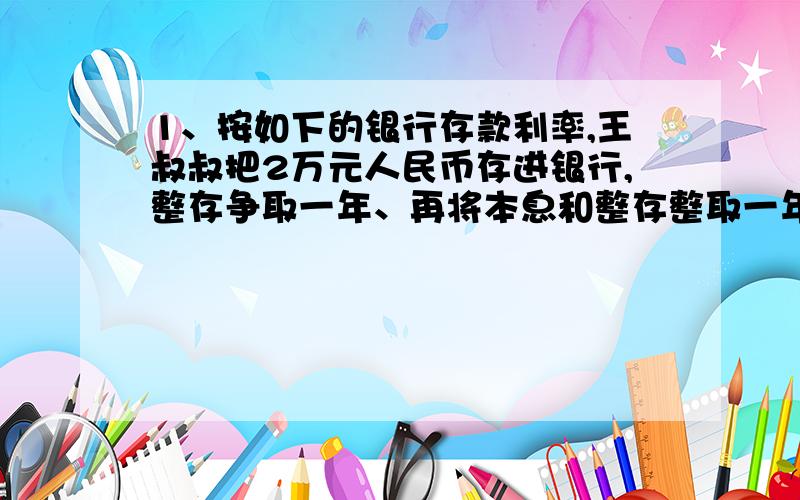 1、按如下的银行存款利率,王叔叔把2万元人民币存进银行,整存争取一年、再将本息和整存整取一年和整存争取两年,哪一种实得利息多?多多少元?（利息税不计.）存款（整存整取） 年利率一