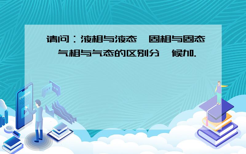 请问：液相与液态、固相与固态、气相与气态的区别分,候加.