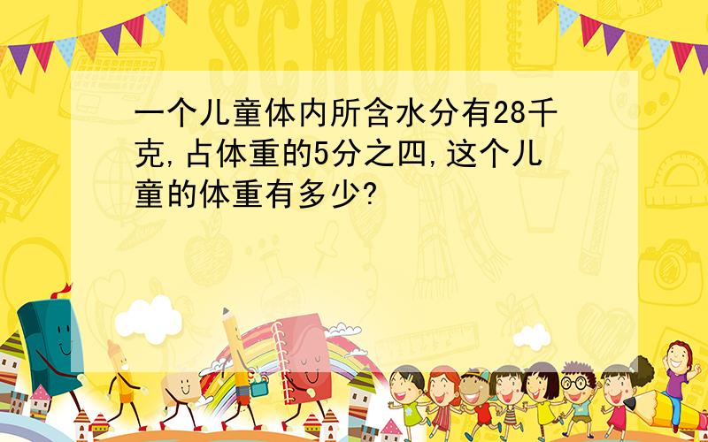 一个儿童体内所含水分有28千克,占体重的5分之四,这个儿童的体重有多少?