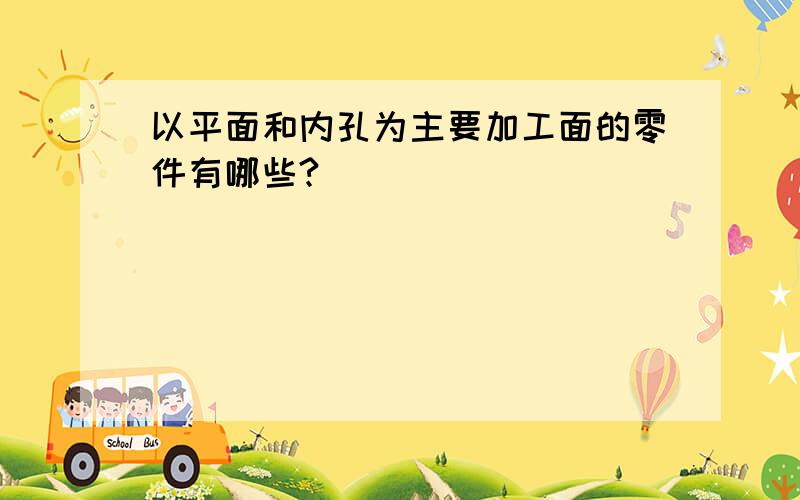 以平面和内孔为主要加工面的零件有哪些?