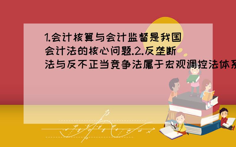 1.会计核算与会计监督是我国会计法的核心问题.2.反垄断法与反不正当竞争法属于宏观调控法体系.