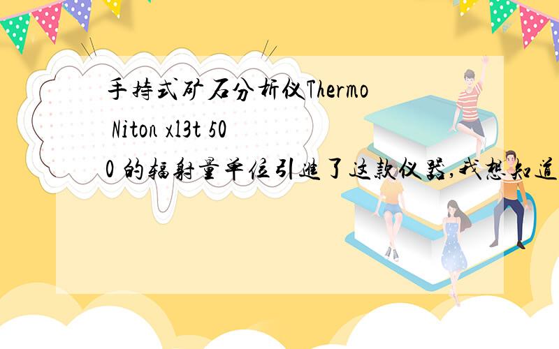 手持式矿石分析仪Thermo Niton xl3t 500 的辐射量单位引进了这款仪器,我想知道这款设备的辐射有多厉害,和家用的微波炉、电视、手机比起来大概是什么程度,还有如果长期接触这款仪器,对人体