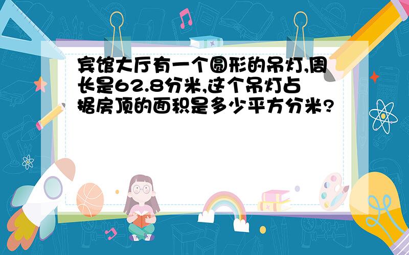 宾馆大厅有一个圆形的吊灯,周长是62.8分米,这个吊灯占据房顶的面积是多少平方分米?