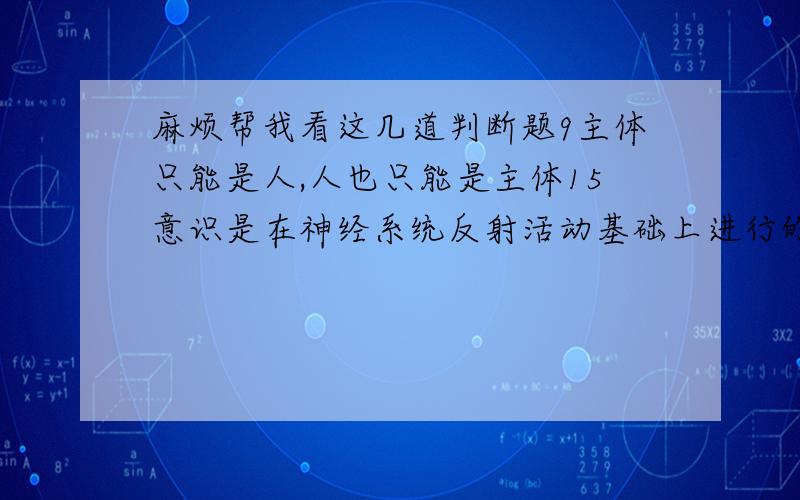 麻烦帮我看这几道判断题9主体只能是人,人也只能是主体15意识是在神经系统反射活动基础上进行的16在实际工作中坚持马克思主义认识论的基本原理,就是要坚持社会存在决定社会意识的理论