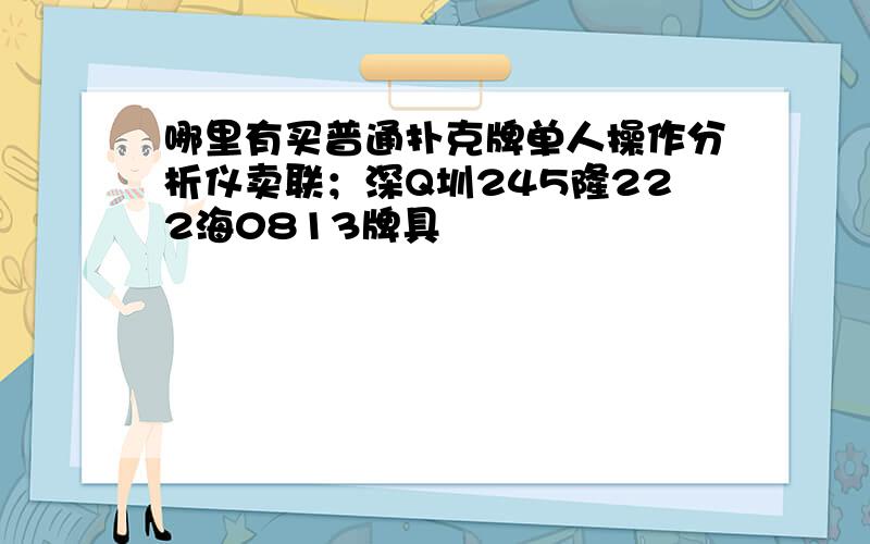 哪里有买普通扑克牌单人操作分析仪卖联；深Q圳245隆222海0813牌具