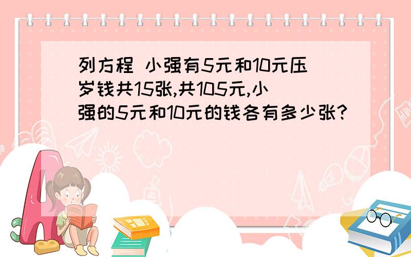 列方程 小强有5元和10元压岁钱共15张,共105元,小强的5元和10元的钱各有多少张?