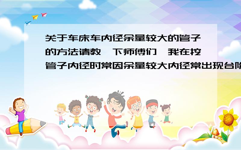 关于车床车内径余量较大的管子的方法请教一下师傅们,我在挖管子内径时常因余量较大内径常出现台阶、刀具也经常蹦刃,而且尺寸也不到位,重复一刀的话内径才会比较光一些,尺寸一般也会