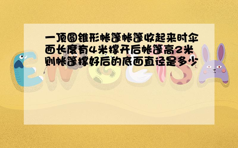 一顶圆锥形帐篷帐篷收起来时伞面长度有4米撑开后帐篷高2米则帐篷撑好后的底面直径是多少