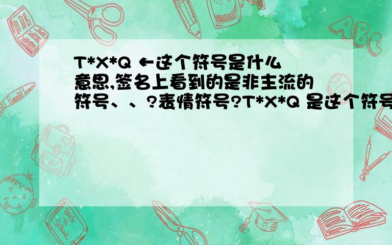 T*X*Q ←这个符号是什么意思,签名上看到的是非主流的符号、、?表情符号?T*X*Q 是这个符号，没有那个箭头哈