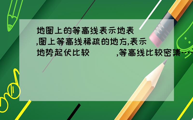 地图上的等高线表示地表（　）,图上等高线稀疏的地方,表示地势起伏比较（　）,等高线比较密集……