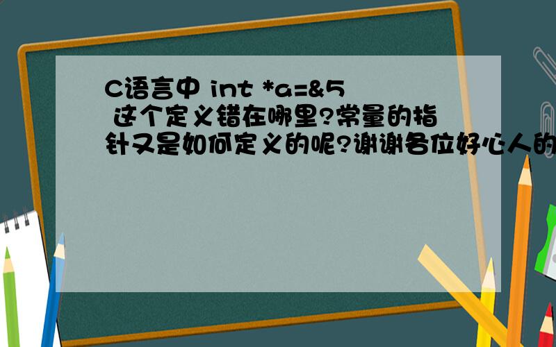 C语言中 int *a=&5 这个定义错在哪里?常量的指针又是如何定义的呢?谢谢各位好心人的回答,真心感谢