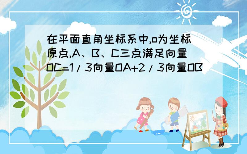 在平面直角坐标系中,o为坐标原点,A、B、C三点满足向量OC=1/3向量OA+2/3向量OB