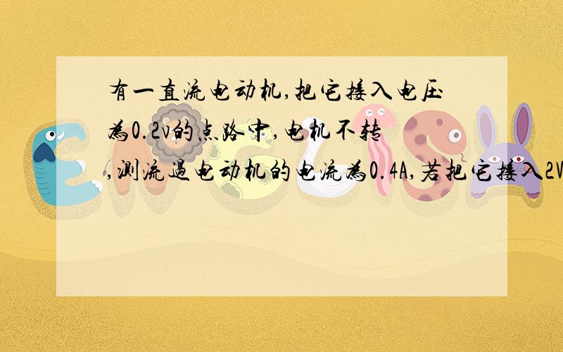 有一直流电动机,把它接入电压为0.2v的点路中,电机不转,测流过电动机的电流为0.4A,若把它接入2V电压的电路中,电动机正常工作,工作电流是1A.求：（2）如在正常工作时,转子突然被卡住,此时电