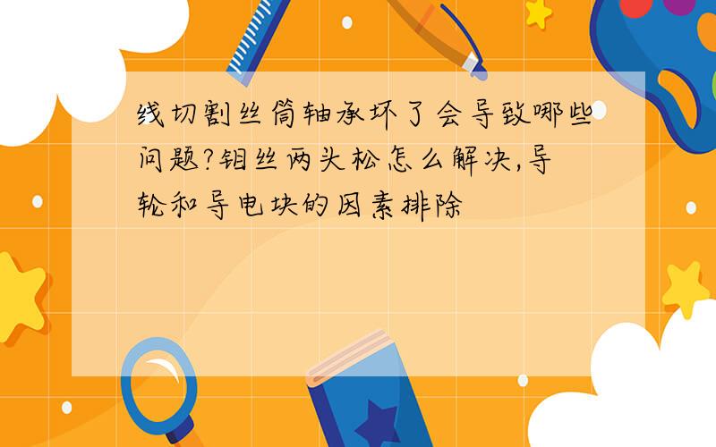 线切割丝筒轴承坏了会导致哪些问题?钼丝两头松怎么解决,导轮和导电块的因素排除