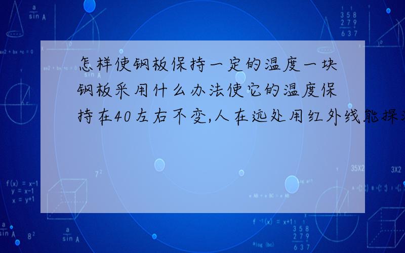 怎样使钢板保持一定的温度一块钢板采用什么办法使它的温度保持在40左右不变,人在远处用红外线能探测到它