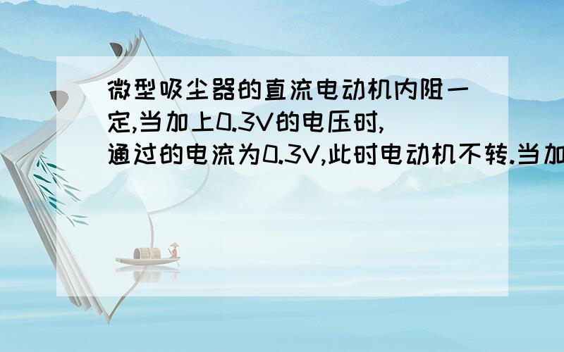 微型吸尘器的直流电动机内阻一定,当加上0.3V的电压时,通过的电流为0.3V,此时电动机不转.当加在电动...微型吸尘器的直流电动机内阻一定,当加上0.3V的电压时,通过的电流为0.3V,此时电动机不