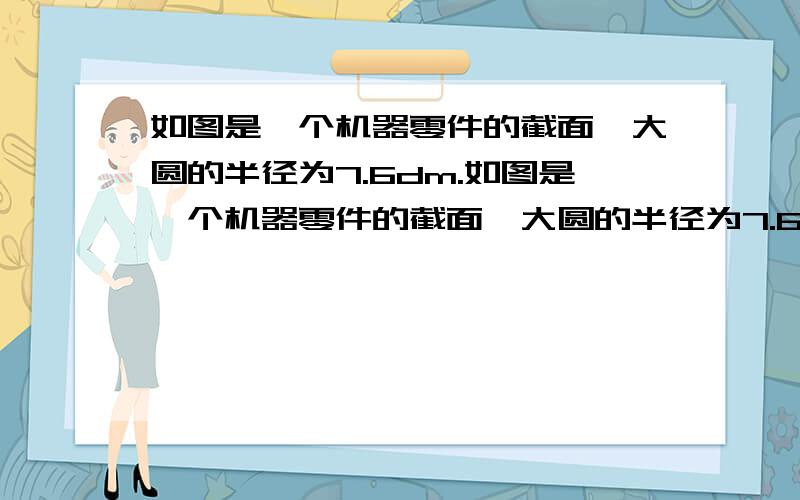 如图是一个机器零件的截面,大圆的半径为7.6dm.如图是一个机器零件的截面,大圆的半径为7.6dm,4个小圆的半径都为1.2dm,求阴影部分的面积.（π取3.14） 图画的不是很好,大概就这意思- -