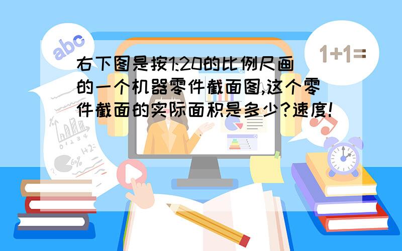 右下图是按1:20的比例尺画的一个机器零件截面图,这个零件截面的实际面积是多少?速度!