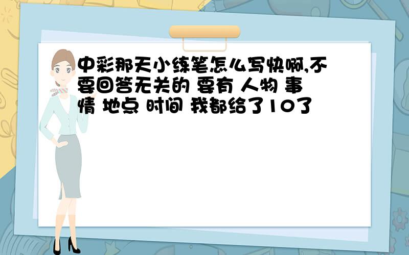 中彩那天小练笔怎么写快啊,不要回答无关的 要有 人物 事情 地点 时间 我都给了10了