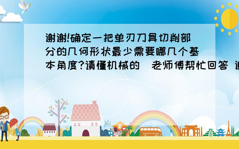 谢谢!确定一把单刃刀具切削部分的几何形状最少需要哪几个基本角度?请懂机械的  老师傅帮忙回答 谢谢!是不是 1 前角γo 2 后角αo 3 主偏角κr 4 刃倾角λs.