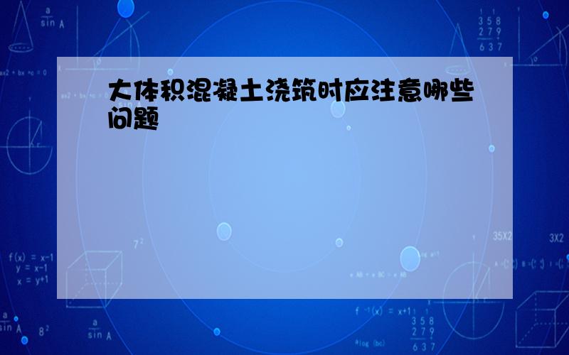 大体积混凝土浇筑时应注意哪些问题